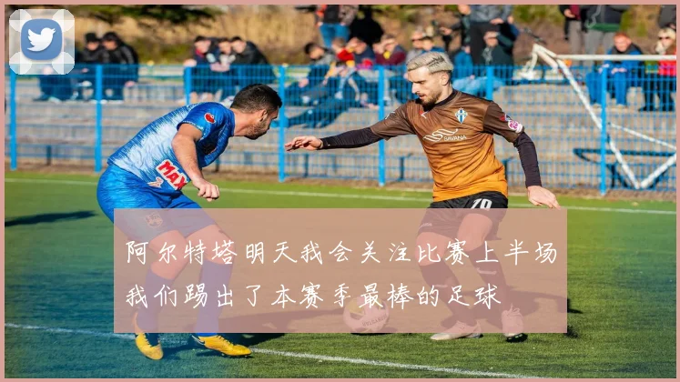 阿尔特塔明天我会关注比赛上半场我们踢出了本赛季最棒的足球